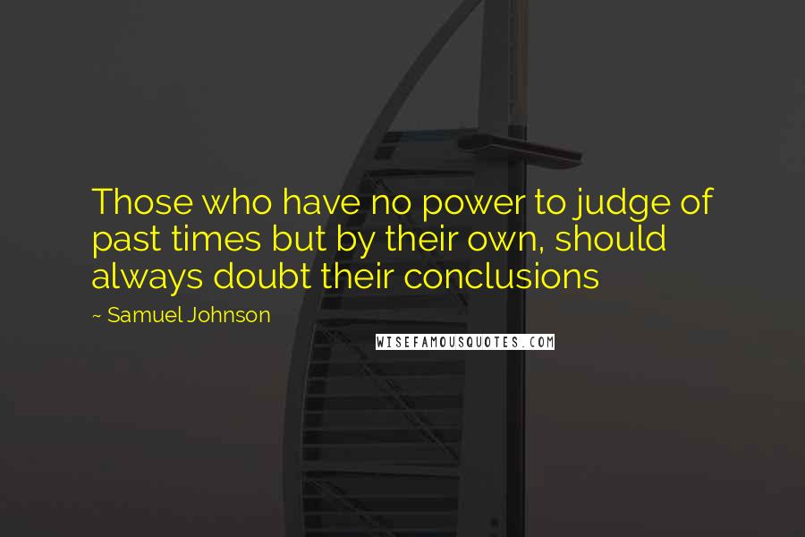 Samuel Johnson Quotes: Those who have no power to judge of past times but by their own, should always doubt their conclusions