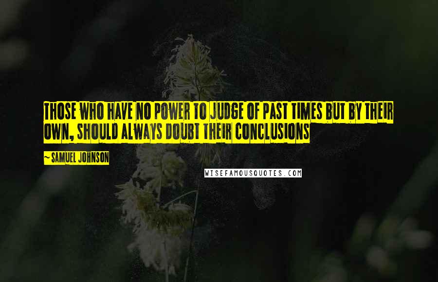 Samuel Johnson Quotes: Those who have no power to judge of past times but by their own, should always doubt their conclusions