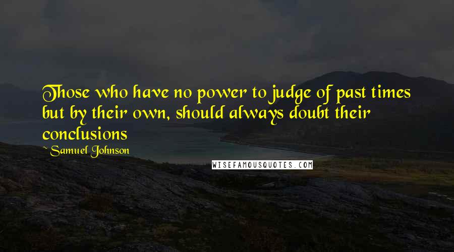 Samuel Johnson Quotes: Those who have no power to judge of past times but by their own, should always doubt their conclusions