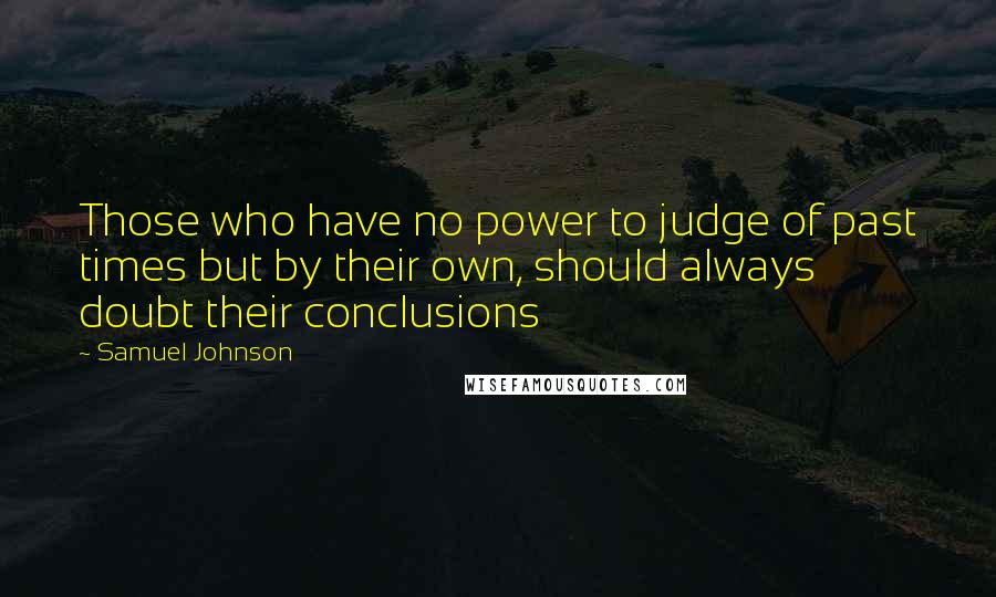 Samuel Johnson Quotes: Those who have no power to judge of past times but by their own, should always doubt their conclusions