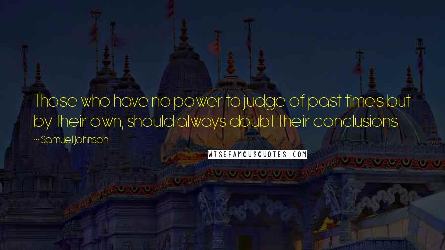 Samuel Johnson Quotes: Those who have no power to judge of past times but by their own, should always doubt their conclusions