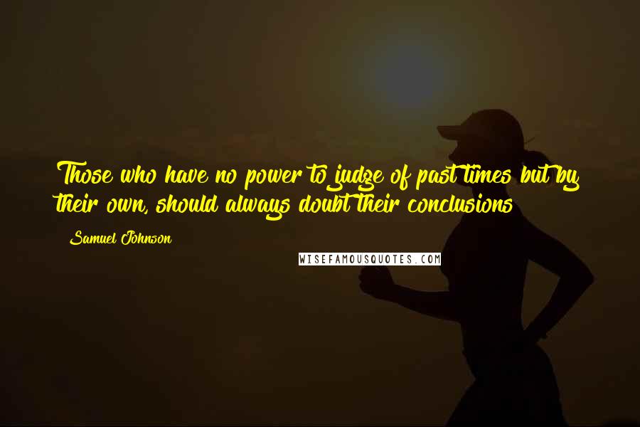 Samuel Johnson Quotes: Those who have no power to judge of past times but by their own, should always doubt their conclusions