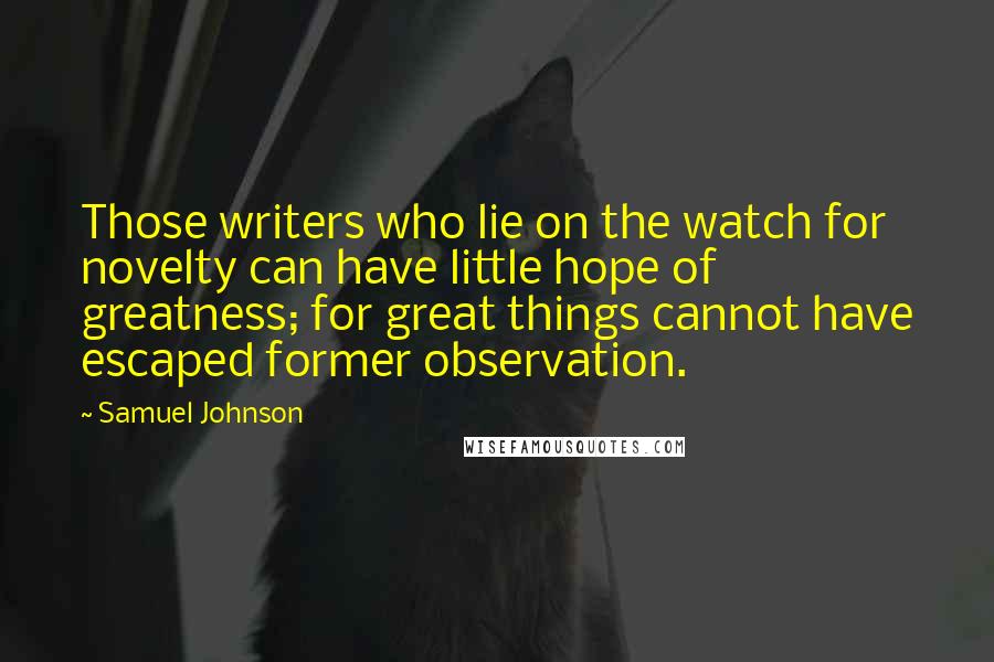 Samuel Johnson Quotes: Those writers who lie on the watch for novelty can have little hope of greatness; for great things cannot have escaped former observation.