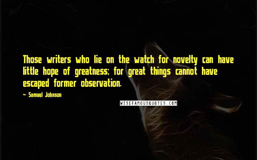 Samuel Johnson Quotes: Those writers who lie on the watch for novelty can have little hope of greatness; for great things cannot have escaped former observation.