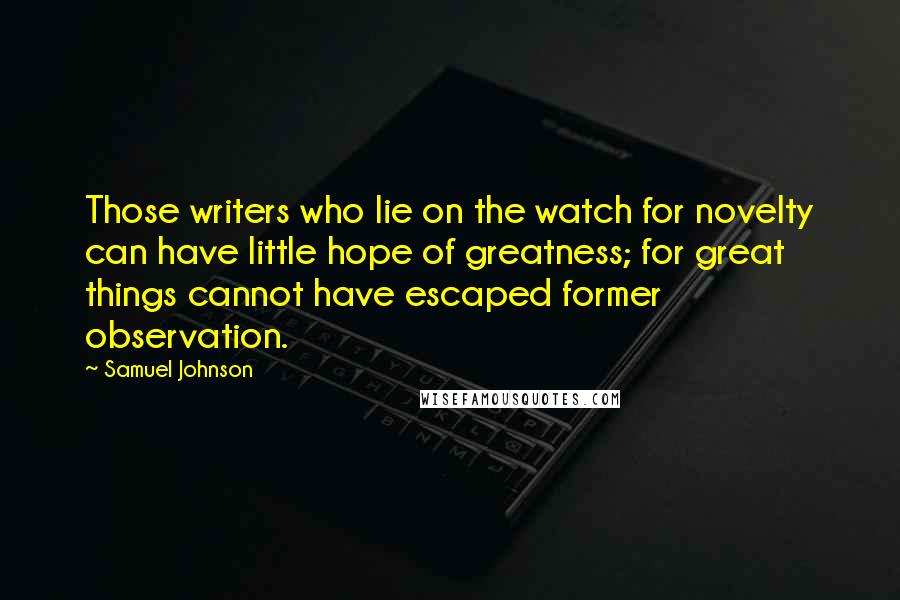 Samuel Johnson Quotes: Those writers who lie on the watch for novelty can have little hope of greatness; for great things cannot have escaped former observation.