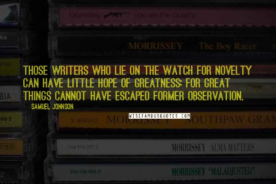 Samuel Johnson Quotes: Those writers who lie on the watch for novelty can have little hope of greatness; for great things cannot have escaped former observation.