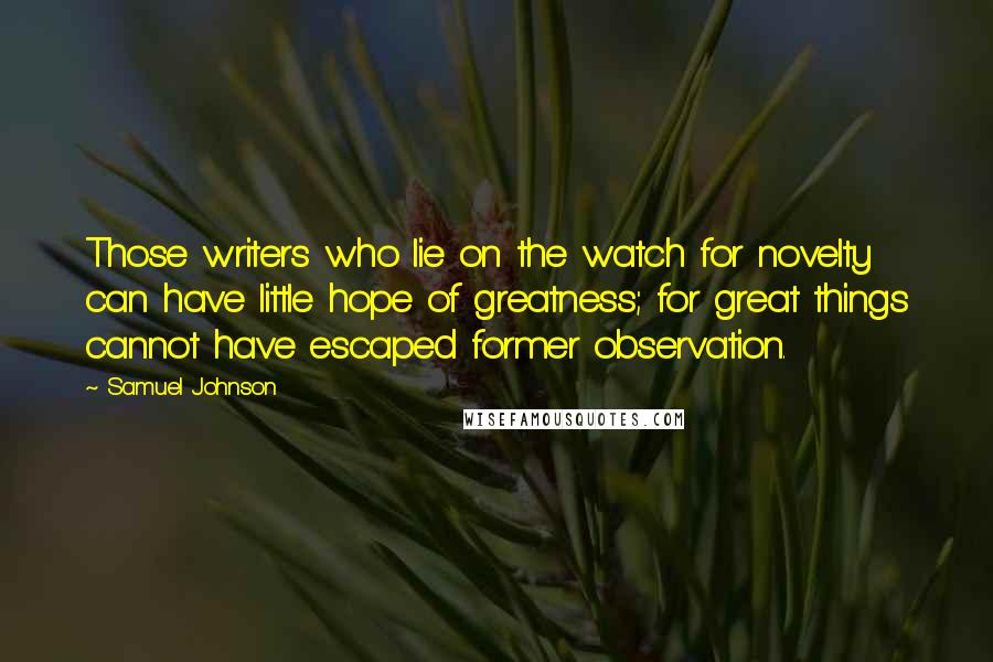 Samuel Johnson Quotes: Those writers who lie on the watch for novelty can have little hope of greatness; for great things cannot have escaped former observation.