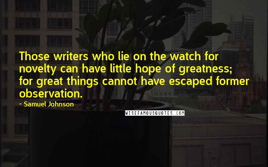 Samuel Johnson Quotes: Those writers who lie on the watch for novelty can have little hope of greatness; for great things cannot have escaped former observation.