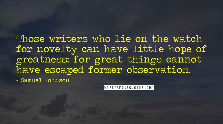 Samuel Johnson Quotes: Those writers who lie on the watch for novelty can have little hope of greatness; for great things cannot have escaped former observation.