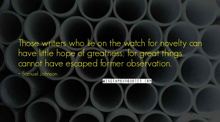 Samuel Johnson Quotes: Those writers who lie on the watch for novelty can have little hope of greatness; for great things cannot have escaped former observation.