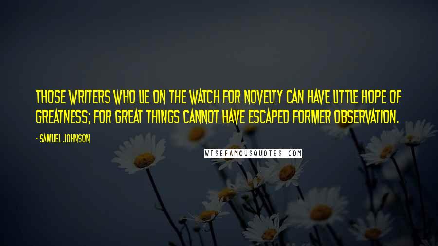 Samuel Johnson Quotes: Those writers who lie on the watch for novelty can have little hope of greatness; for great things cannot have escaped former observation.