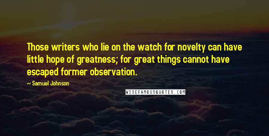 Samuel Johnson Quotes: Those writers who lie on the watch for novelty can have little hope of greatness; for great things cannot have escaped former observation.