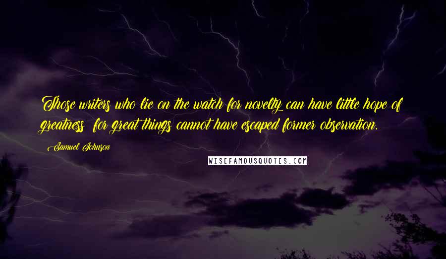 Samuel Johnson Quotes: Those writers who lie on the watch for novelty can have little hope of greatness; for great things cannot have escaped former observation.