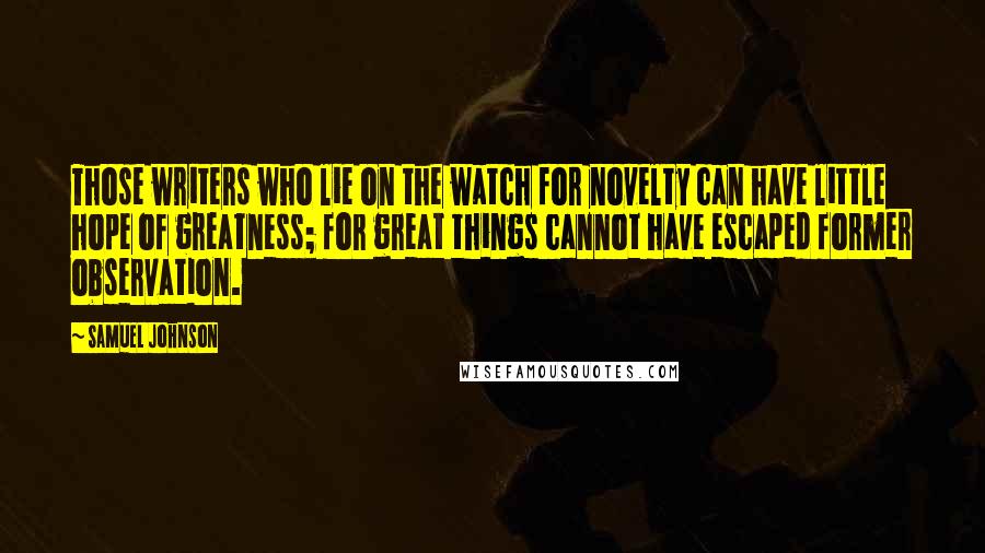 Samuel Johnson Quotes: Those writers who lie on the watch for novelty can have little hope of greatness; for great things cannot have escaped former observation.