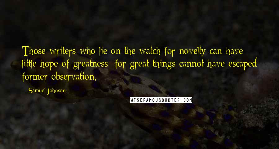 Samuel Johnson Quotes: Those writers who lie on the watch for novelty can have little hope of greatness; for great things cannot have escaped former observation.