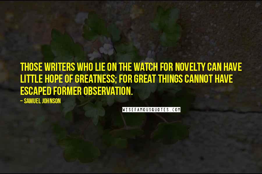 Samuel Johnson Quotes: Those writers who lie on the watch for novelty can have little hope of greatness; for great things cannot have escaped former observation.