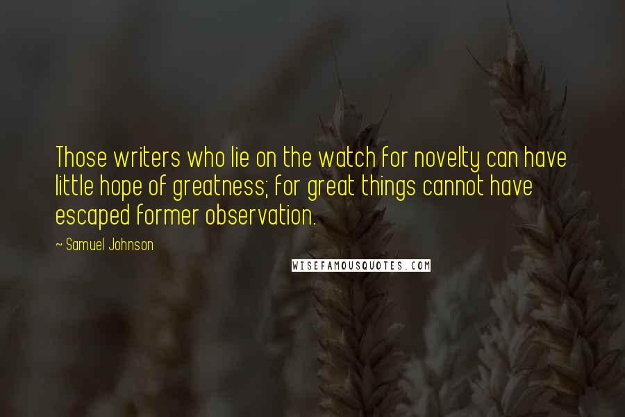 Samuel Johnson Quotes: Those writers who lie on the watch for novelty can have little hope of greatness; for great things cannot have escaped former observation.