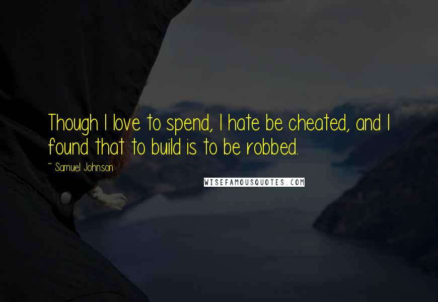Samuel Johnson Quotes: Though I love to spend, I hate be cheated, and I found that to build is to be robbed.