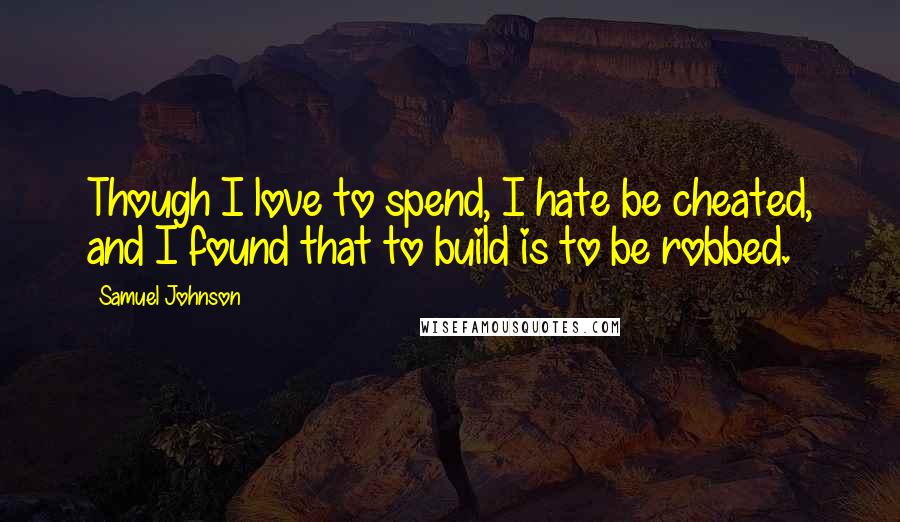 Samuel Johnson Quotes: Though I love to spend, I hate be cheated, and I found that to build is to be robbed.