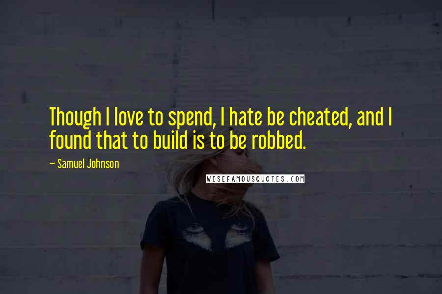 Samuel Johnson Quotes: Though I love to spend, I hate be cheated, and I found that to build is to be robbed.
