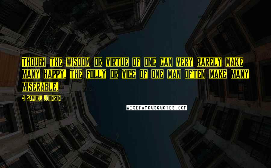 Samuel Johnson Quotes: Though the wisdom or virtue of one can very rarely make many happy, the folly or vice of one man often make many miserable.