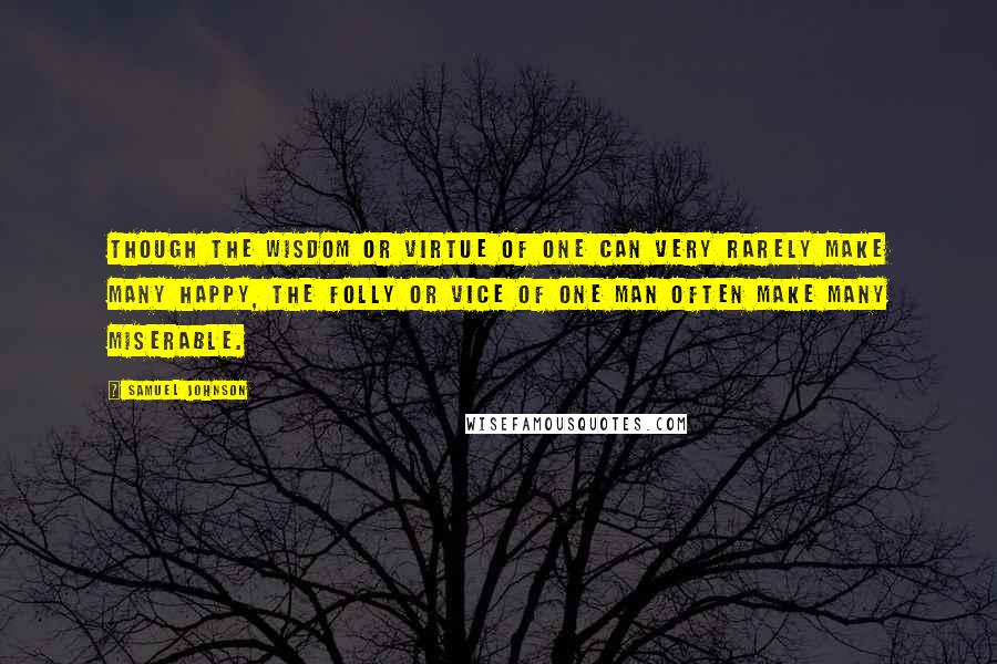 Samuel Johnson Quotes: Though the wisdom or virtue of one can very rarely make many happy, the folly or vice of one man often make many miserable.