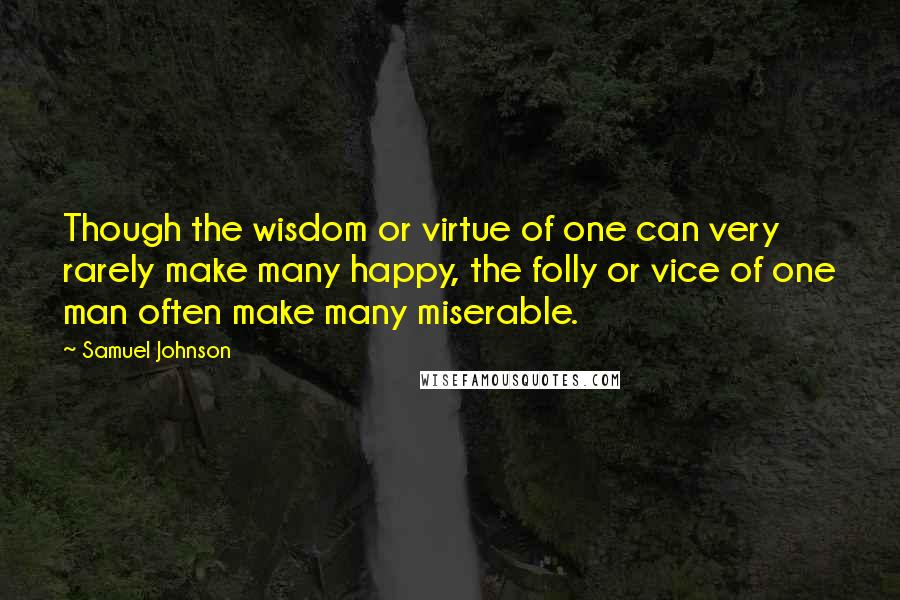 Samuel Johnson Quotes: Though the wisdom or virtue of one can very rarely make many happy, the folly or vice of one man often make many miserable.