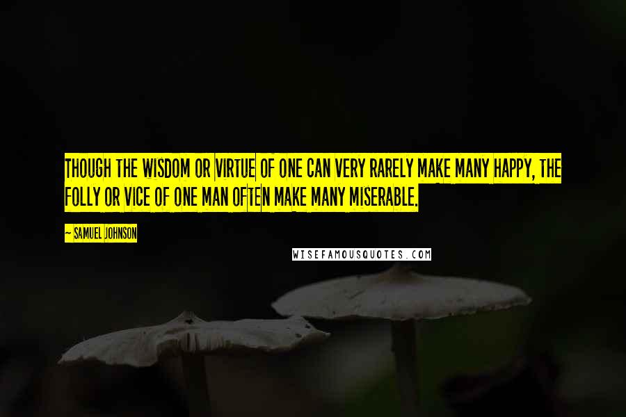 Samuel Johnson Quotes: Though the wisdom or virtue of one can very rarely make many happy, the folly or vice of one man often make many miserable.