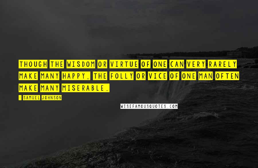 Samuel Johnson Quotes: Though the wisdom or virtue of one can very rarely make many happy, the folly or vice of one man often make many miserable.