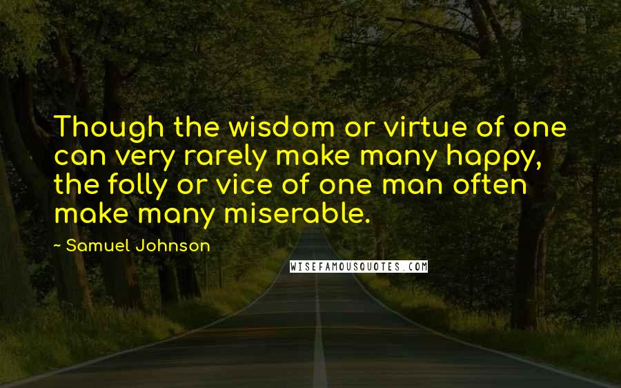 Samuel Johnson Quotes: Though the wisdom or virtue of one can very rarely make many happy, the folly or vice of one man often make many miserable.