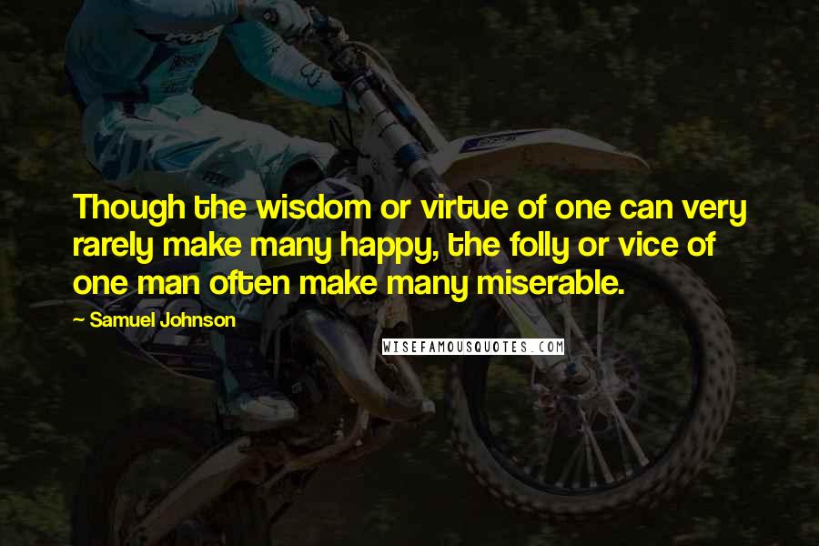Samuel Johnson Quotes: Though the wisdom or virtue of one can very rarely make many happy, the folly or vice of one man often make many miserable.