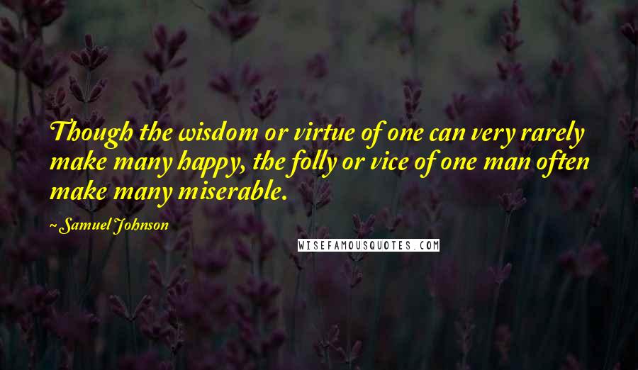 Samuel Johnson Quotes: Though the wisdom or virtue of one can very rarely make many happy, the folly or vice of one man often make many miserable.