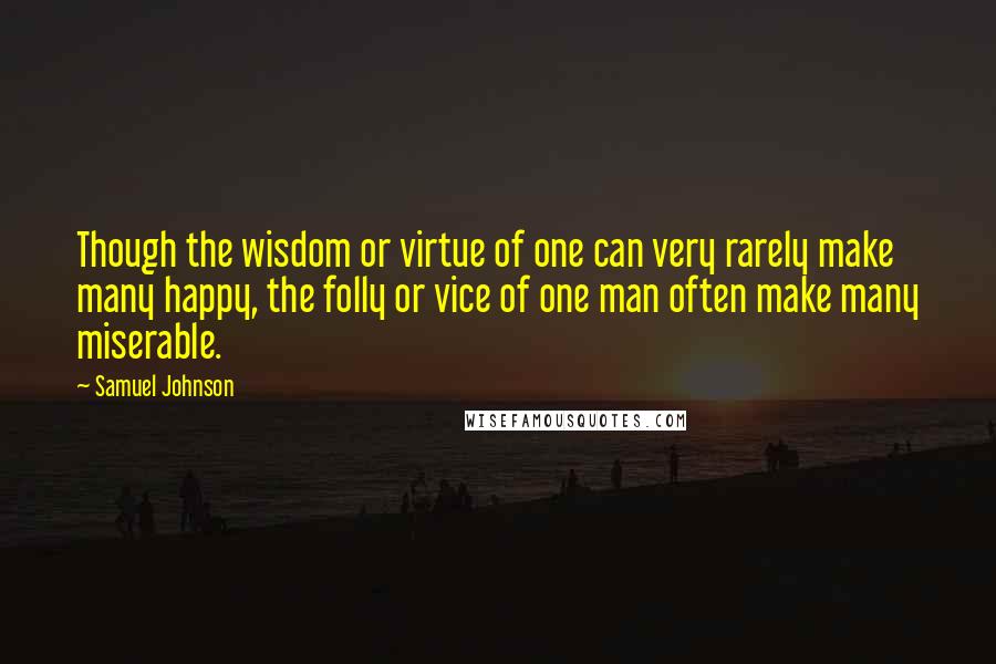 Samuel Johnson Quotes: Though the wisdom or virtue of one can very rarely make many happy, the folly or vice of one man often make many miserable.