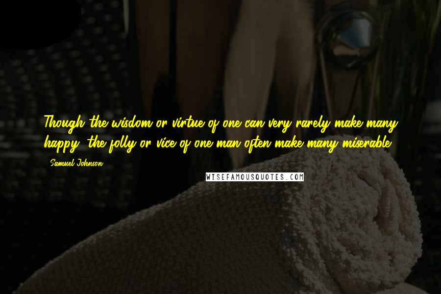 Samuel Johnson Quotes: Though the wisdom or virtue of one can very rarely make many happy, the folly or vice of one man often make many miserable.