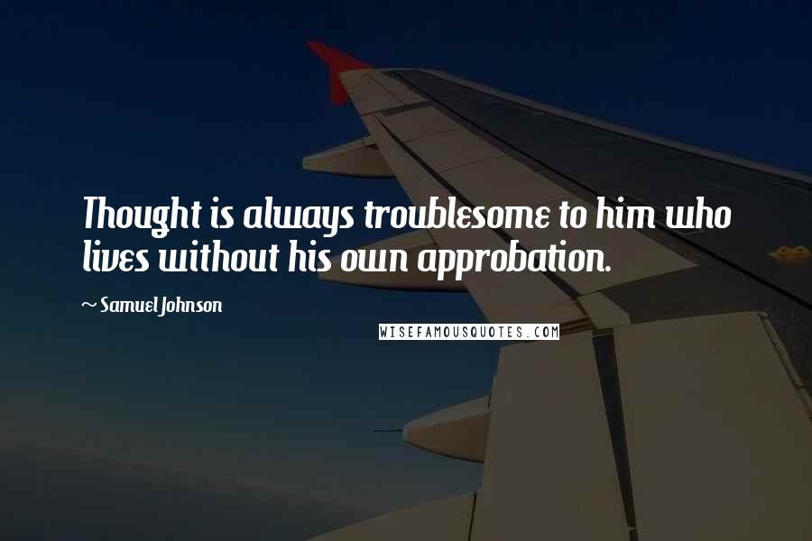 Samuel Johnson Quotes: Thought is always troublesome to him who lives without his own approbation.