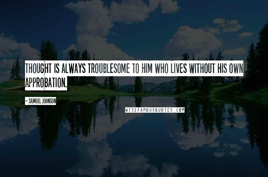 Samuel Johnson Quotes: Thought is always troublesome to him who lives without his own approbation.