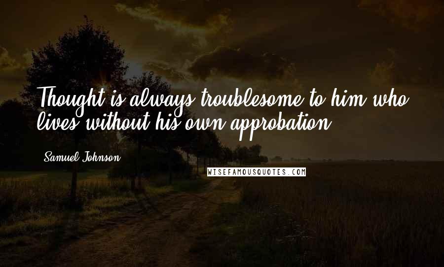 Samuel Johnson Quotes: Thought is always troublesome to him who lives without his own approbation.