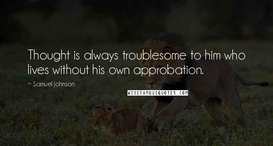 Samuel Johnson Quotes: Thought is always troublesome to him who lives without his own approbation.