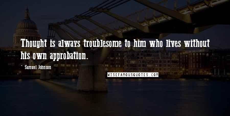 Samuel Johnson Quotes: Thought is always troublesome to him who lives without his own approbation.