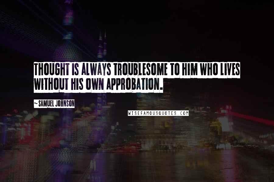 Samuel Johnson Quotes: Thought is always troublesome to him who lives without his own approbation.