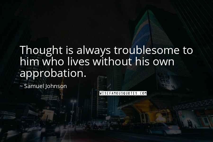 Samuel Johnson Quotes: Thought is always troublesome to him who lives without his own approbation.