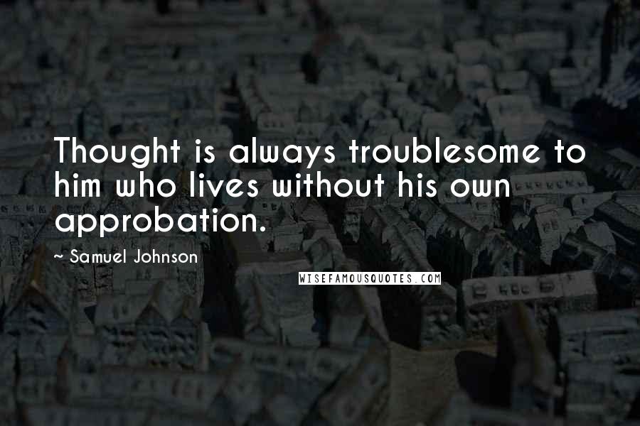 Samuel Johnson Quotes: Thought is always troublesome to him who lives without his own approbation.
