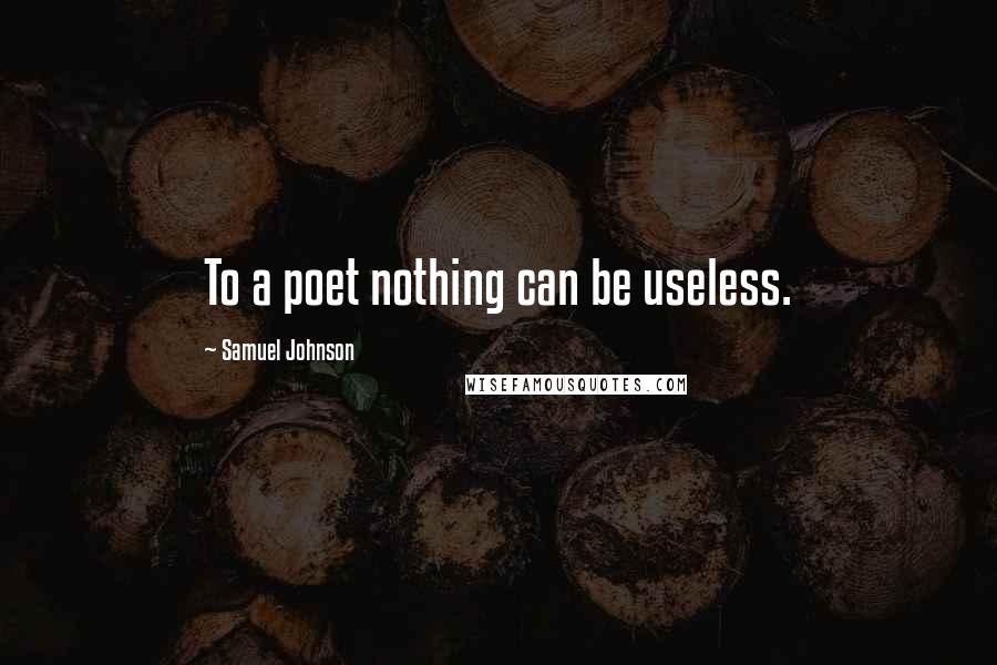 Samuel Johnson Quotes: To a poet nothing can be useless.
