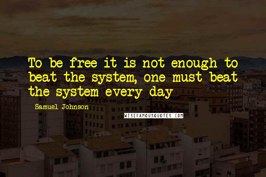 Samuel Johnson Quotes: To be free it is not enough to beat the system, one must beat the system every day