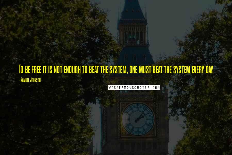 Samuel Johnson Quotes: To be free it is not enough to beat the system, one must beat the system every day