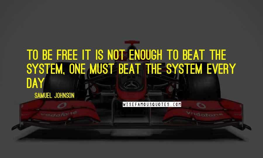 Samuel Johnson Quotes: To be free it is not enough to beat the system, one must beat the system every day