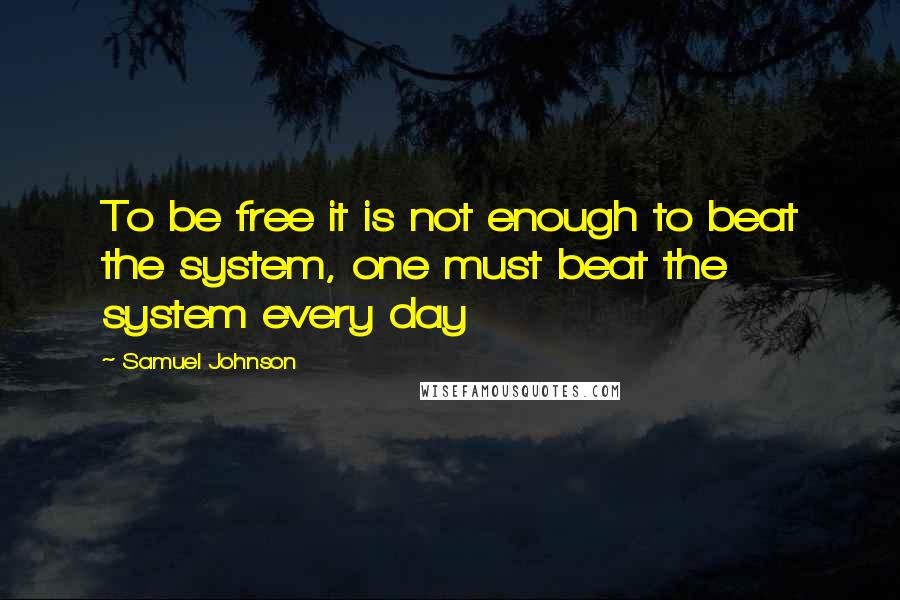 Samuel Johnson Quotes: To be free it is not enough to beat the system, one must beat the system every day