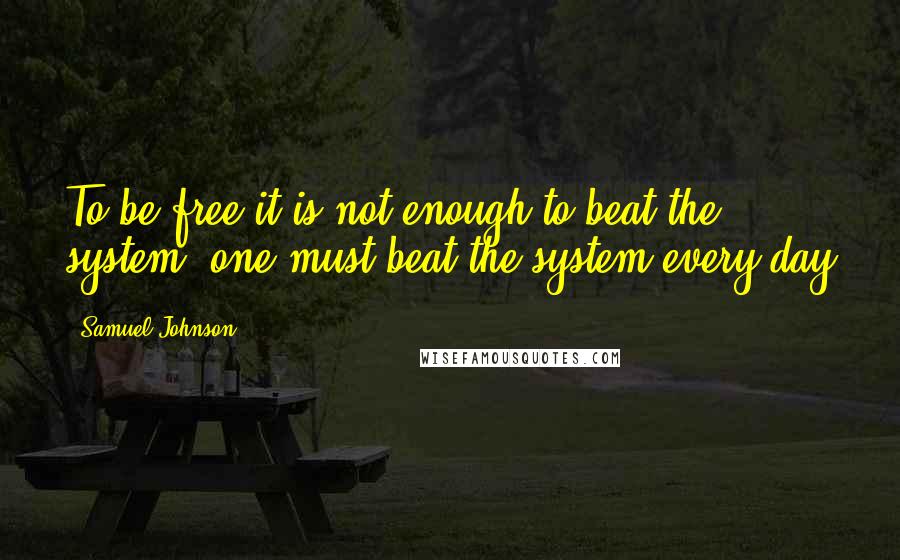 Samuel Johnson Quotes: To be free it is not enough to beat the system, one must beat the system every day