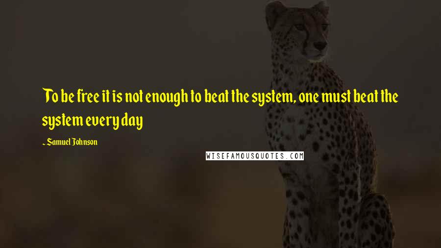 Samuel Johnson Quotes: To be free it is not enough to beat the system, one must beat the system every day