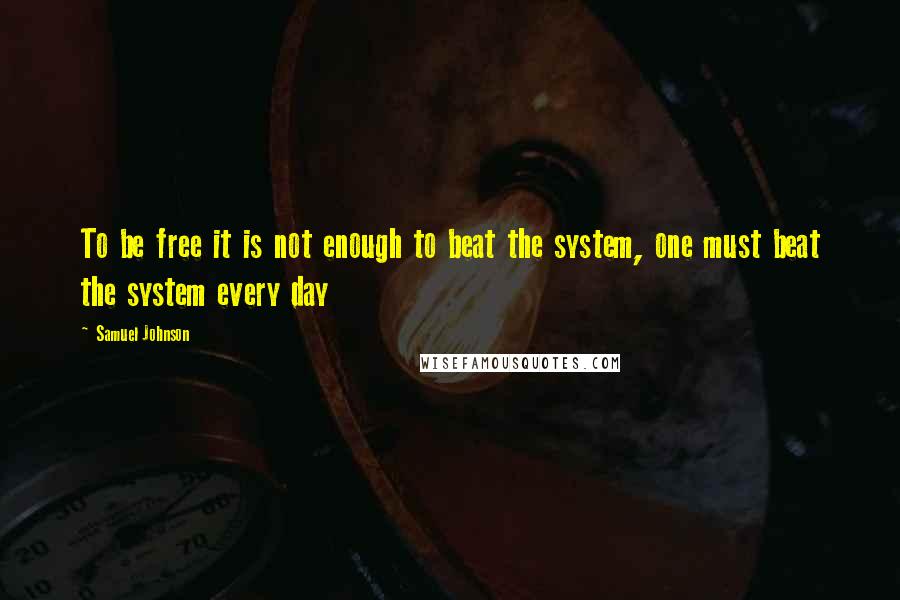 Samuel Johnson Quotes: To be free it is not enough to beat the system, one must beat the system every day